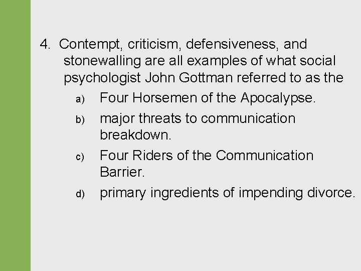 4. Contempt, criticism, defensiveness, and stonewalling are all examples of what social psychologist John