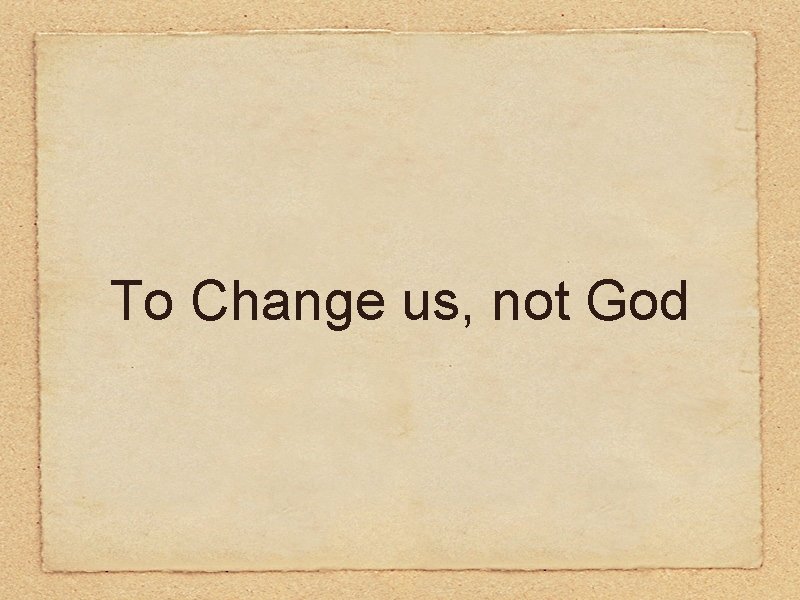 To Change us, not God 