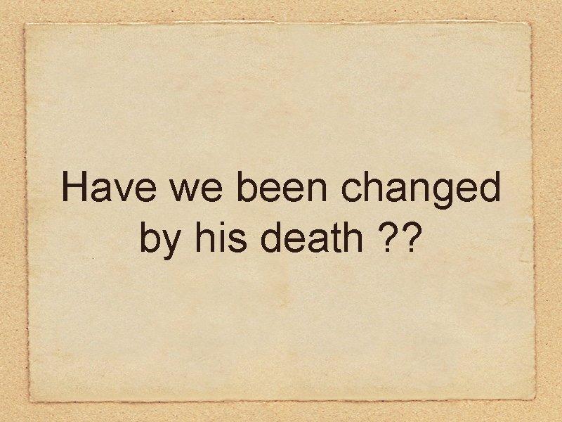 Have we been changed by his death ? ? 