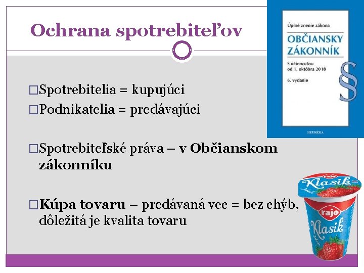 Ochrana spotrebiteľov �Spotrebitelia = kupujúci �Podnikatelia = predávajúci �Spotrebiteľské práva – v Občianskom zákonníku Ochrana spotrebiteľov �Spotrebitelia = kupujúci �Podnikatelia = predávajúci �Spotrebiteľské práva – v Občianskom zákonníku
