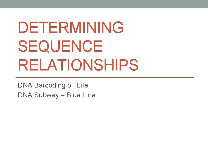 DETERMINING SEQUENCE RELATIONSHIPS DNA Barcoding of Life DNA Subway – Blue Line 