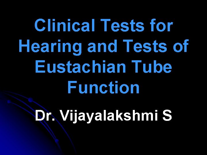 Clinical Tests for Hearing and Tests of Eustachian Tube Function Dr. Vijayalakshmi S Clinical Tests for Hearing and Tests of Eustachian Tube Function Dr. Vijayalakshmi S