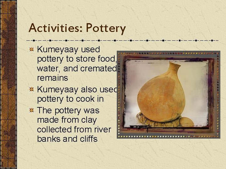 Activities: Pottery Kumeyaay used pottery to store food, water, and cremated remains Kumeyaay also
