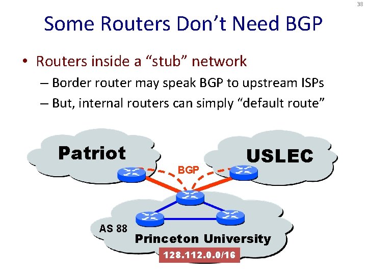 38 Some Routers Don’t Need BGP • Routers inside a “stub” network – Border