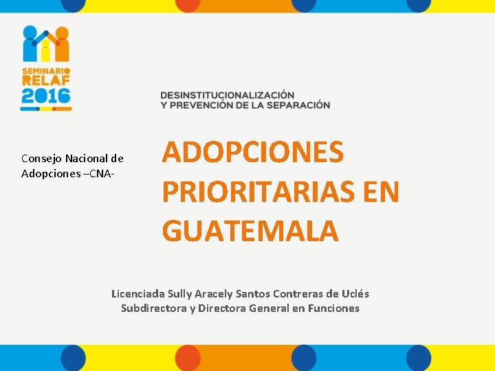 Consejo Nacional de Adopciones –CNA- ADOPCIONES PRIORITARIAS EN GUATEMALA Licenciada Sully Aracely Santos Contreras