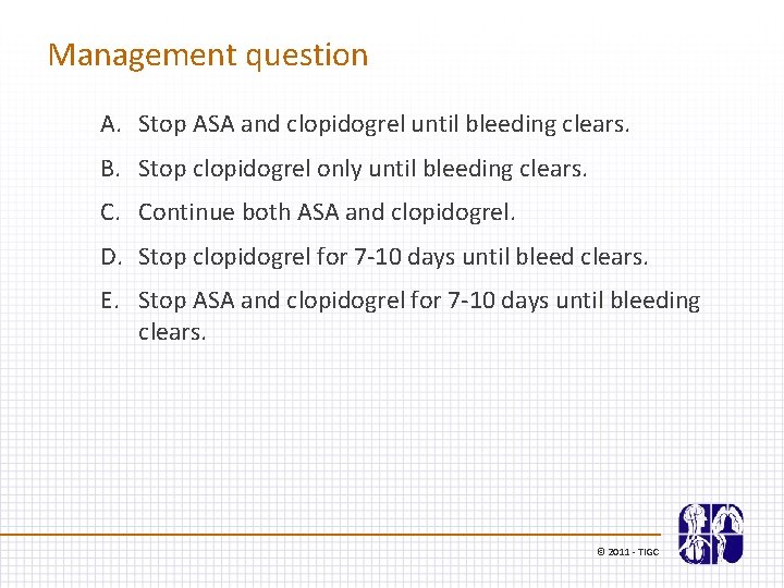Management question A. Stop ASA and clopidogrel until bleeding clears. B. Stop clopidogrel only