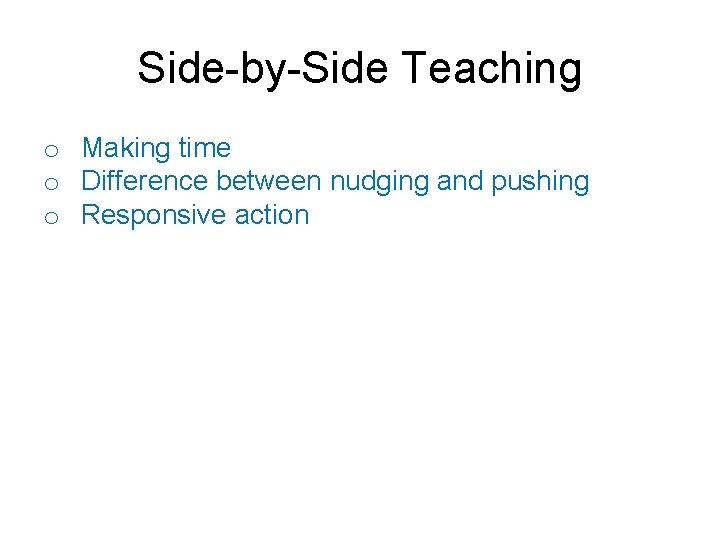 Side-by-Side Teaching o Making time o Difference between nudging and pushing o Responsive action
