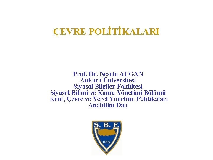 ÇEVRE POLİTİKALARI Prof. Dr. Nesrin ALGAN Ankara Üniversitesi Siyasal Bilgiler Fakültesi Siyaset Bilimi ve