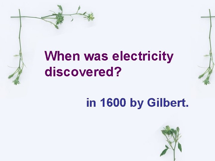 When was electricity discovered? in 1600 by Gilbert. 