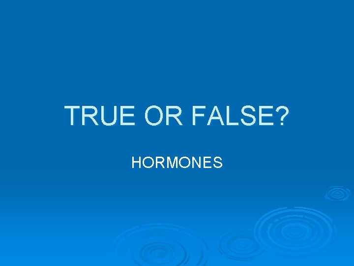 TRUE OR FALSE? HORMONES 