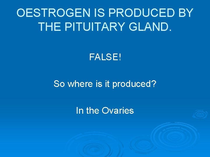 OESTROGEN IS PRODUCED BY THE PITUITARY GLAND. FALSE! So where is it produced? In