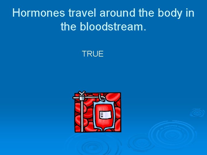 Hormones travel around the body in the bloodstream. TRUE 