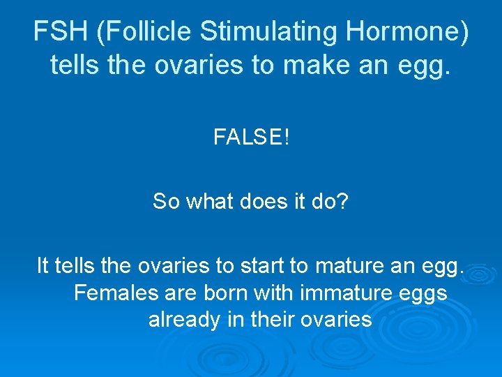 FSH (Follicle Stimulating Hormone) tells the ovaries to make an egg. FALSE! So what