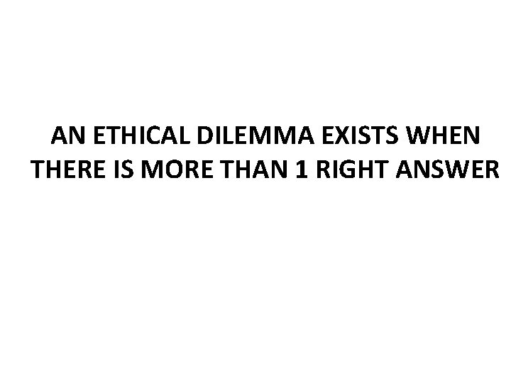AN ETHICAL DILEMMA EXISTS WHEN THERE IS MORE THAN 1 RIGHT ANSWER 