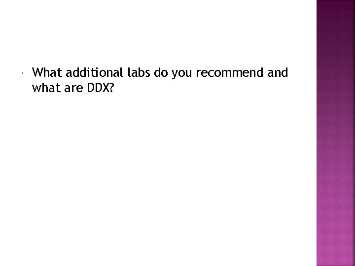  What additional labs do you recommend and what are DDX? 