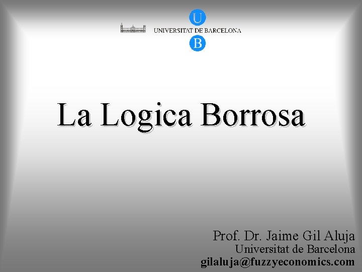 La Logica Borrosa Prof. Dr. Jaime Gil Aluja Universitat de Barcelona gilaluja@fuzzyeconomics. com 