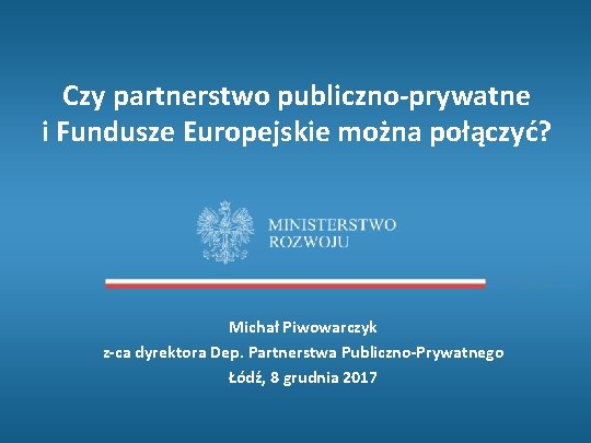 Czy partnerstwo publiczno-prywatne i Fundusze Europejskie można połączyć? Michał Piwowarczyk z-ca dyrektora Dep. Partnerstwa