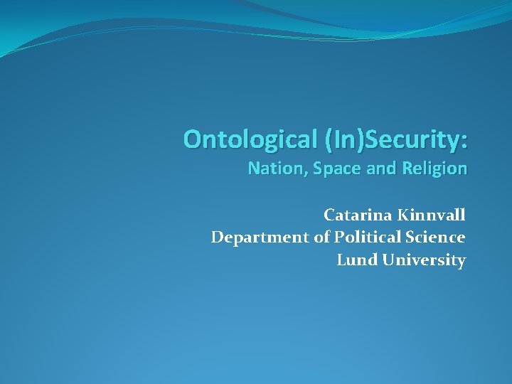 Ontological (In)Security: Nation, Space and Religion Catarina Kinnvall Department of Political Science Lund University
