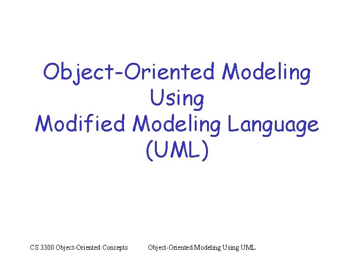 Object-Oriented Modeling Using Modified Modeling Language (UML) CS 3300 Object-Oriented Concepts Object-Oriented Modeling Using