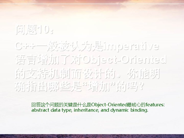 问题 10： C++一般被认为是imperative 语言增加了对Object-Oriented 的支持机制而设计的。你能明 确指出哪些是“增加”的吗？ 回答这个问题的关键是什么是Object-Oriented最核心的features: abstract data type, inheritance, and dynamic binding.