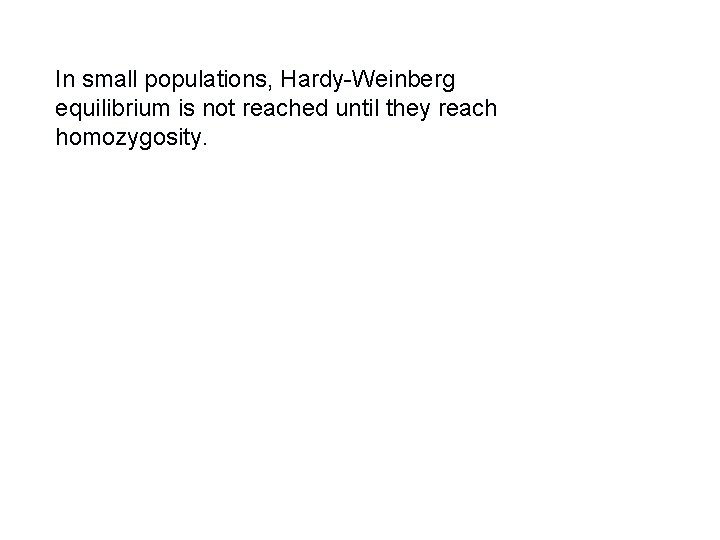 In small populations, Hardy-Weinberg equilibrium is not reached until they reach homozygosity. 