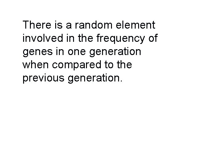 There is a random element involved in the frequency of genes in one generation