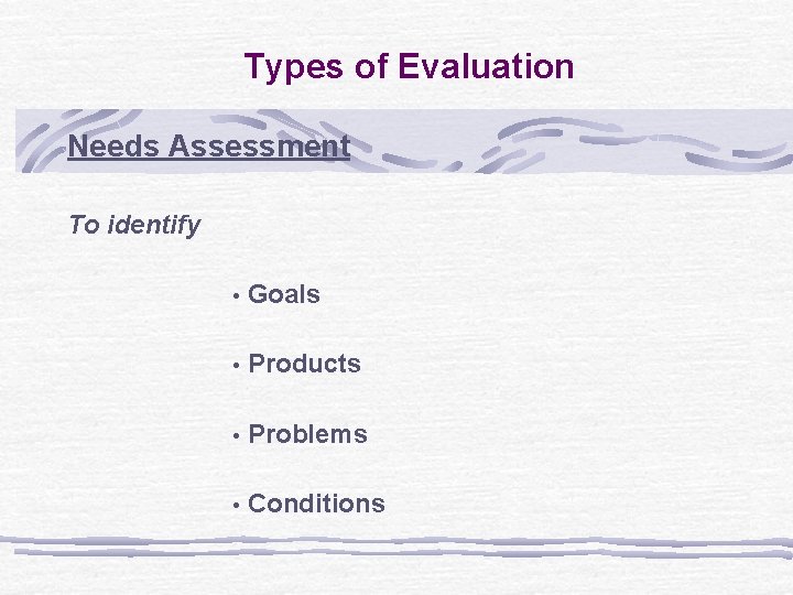 Types of Evaluation Needs Assessment To identify • Goals • Products • Problems •