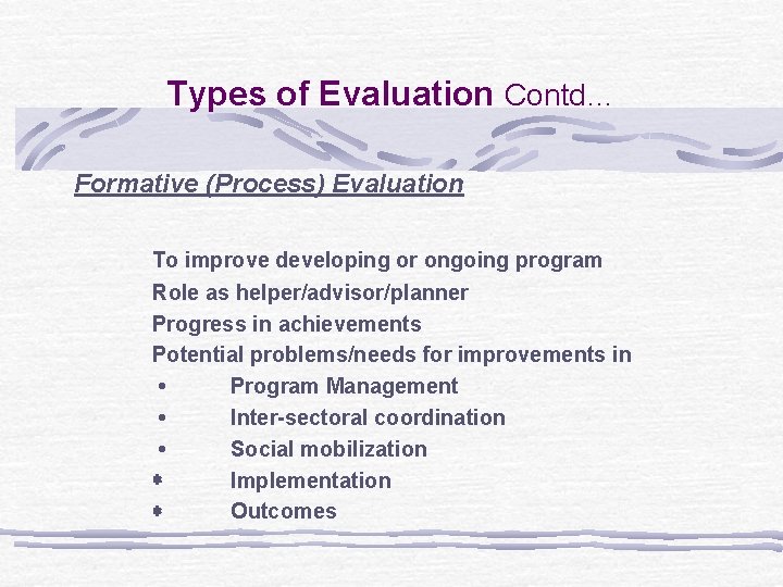 Types of Evaluation Contd… Formative (Process) Evaluation To improve developing or ongoing program Role