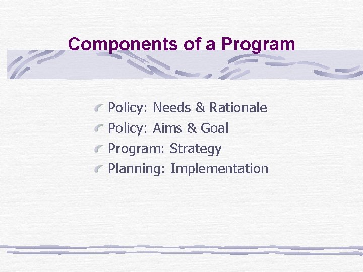 Components of a Program Policy: Needs & Rationale Policy: Aims & Goal Program: Strategy