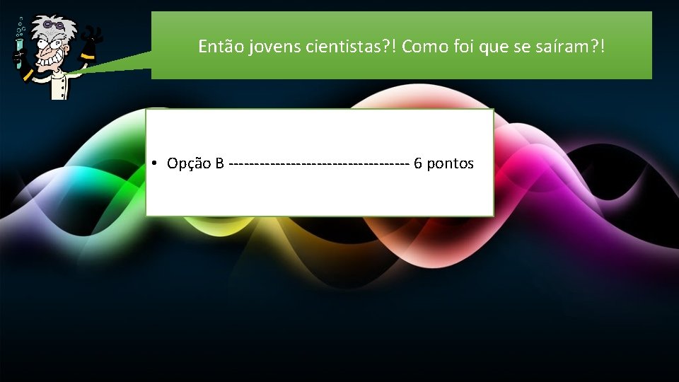 Então jovens cientistas? ! Como foi que se saíram? ! • Opção B ------------------