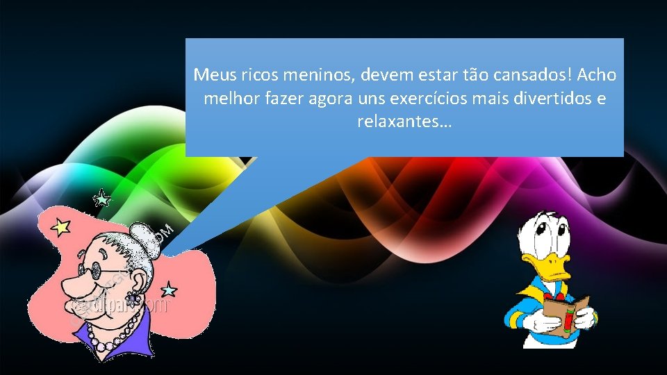 Meus ricos meninos, devem estar tão cansados! Acho melhor fazer agora uns exercícios mais