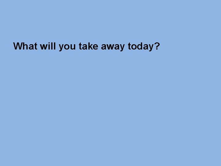 What will you take away today? What will you take away today?