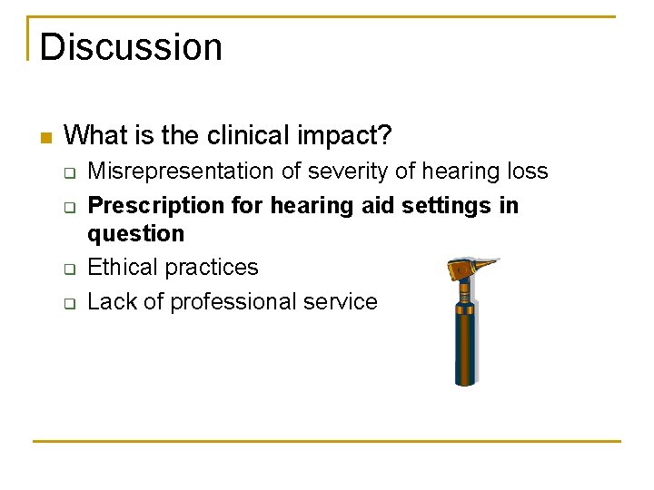 Discussion n What is the clinical impact? q q Misrepresentation of severity of hearing