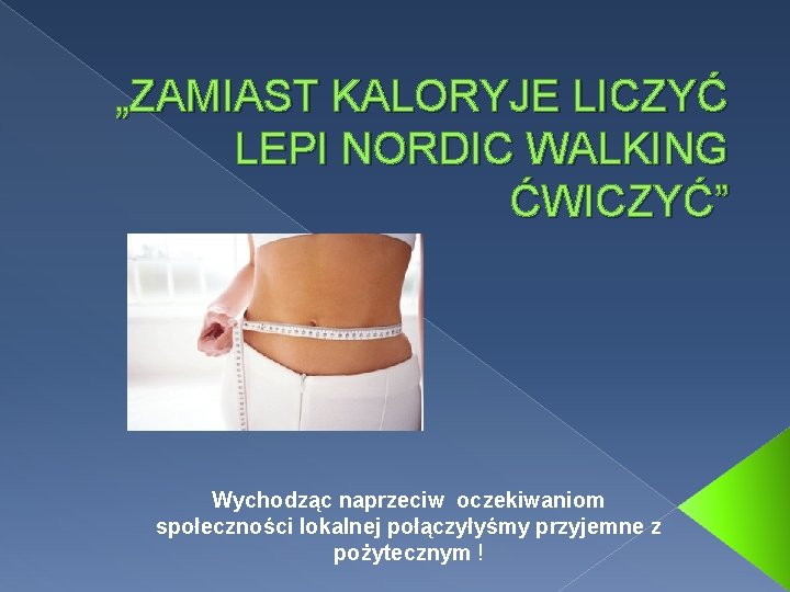 „ZAMIAST KALORYJE LICZYĆ LEPI NORDIC WALKING ĆWICZYĆ” Wychodząc naprzeciw oczekiwaniom społeczności lokalnej połączyłyśmy przyjemne