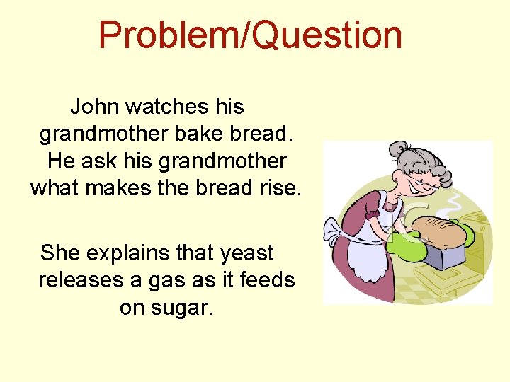Problem/Question John watches his grandmother bake bread. He ask his grandmother what makes the