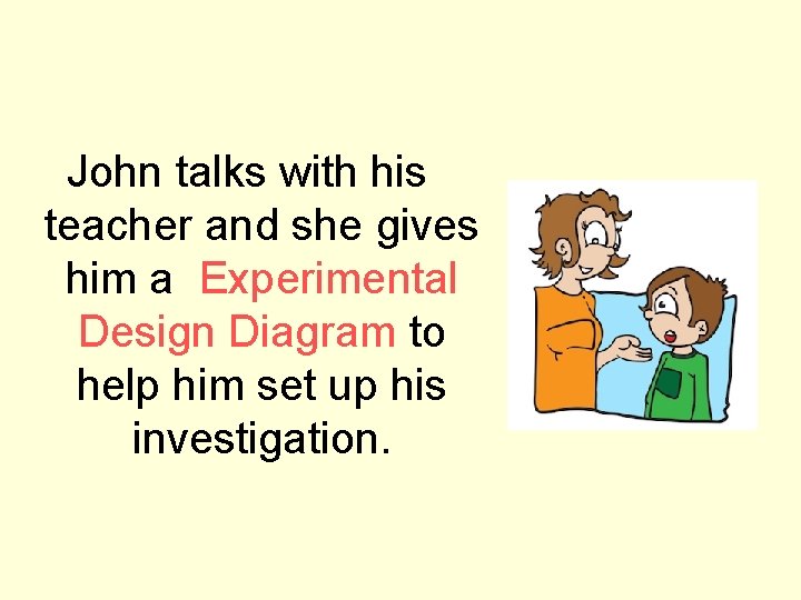 John talks with his teacher and she gives him a Experimental Design Diagram to