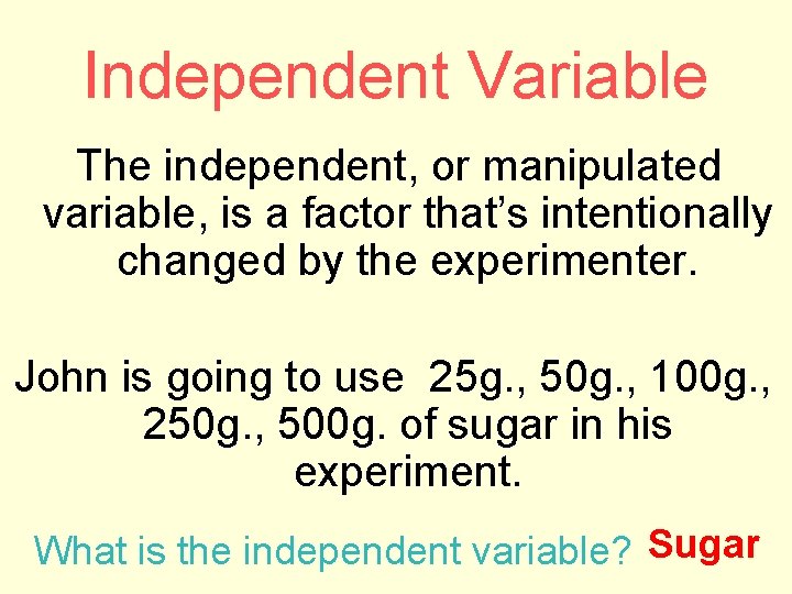 Independent Variable The independent, or manipulated variable, is a factor that’s intentionally changed by