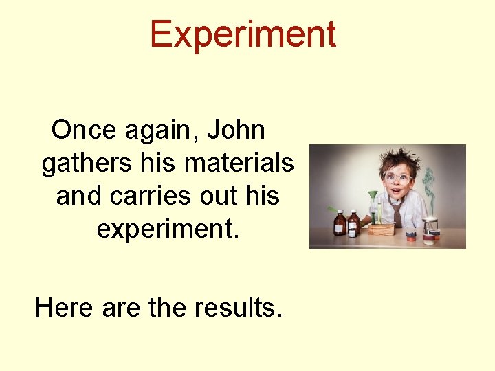 Experiment Once again, John gathers his materials and carries out his experiment. Here are