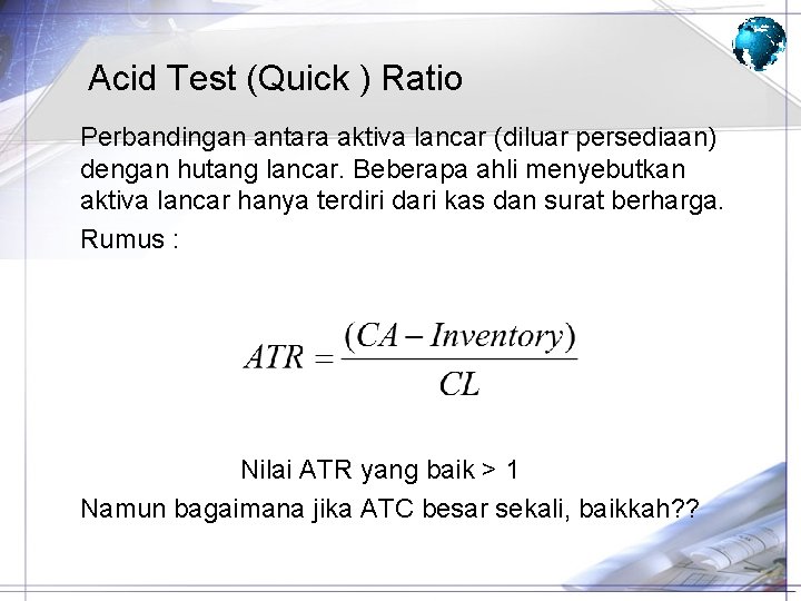Acid Test (Quick ) Ratio Perbandingan antara aktiva lancar (diluar persediaan) dengan hutang lancar. Acid Test (Quick ) Ratio Perbandingan antara aktiva lancar (diluar persediaan) dengan hutang lancar.