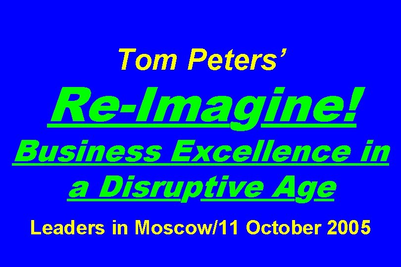 Tom Peters’ Re-Imagine! Business Excellence in a Disruptive Age Leaders in Moscow/11 October 2005