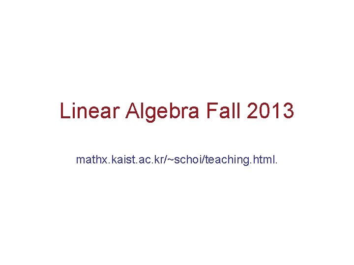 Linear Algebra Fall 2013 mathx. kaist. ac. kr/~schoi/teaching. html. 