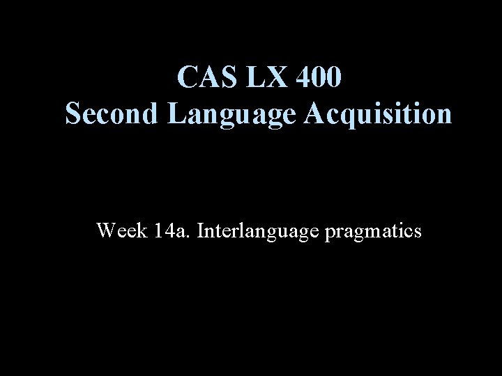 CAS LX 400 Second Language Acquisition Week 14 a. Interlanguage pragmatics CAS LX 400 Second Language Acquisition Week 14 a. Interlanguage pragmatics