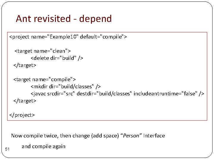 Ant revisited - depend <project name="Example 10" default="compile"> <target name="clean"> <delete dir="build" /> </target> Ant revisited - depend <project name="Example 10" default="compile"> <target name="clean"> <delete dir="build" /> </target>