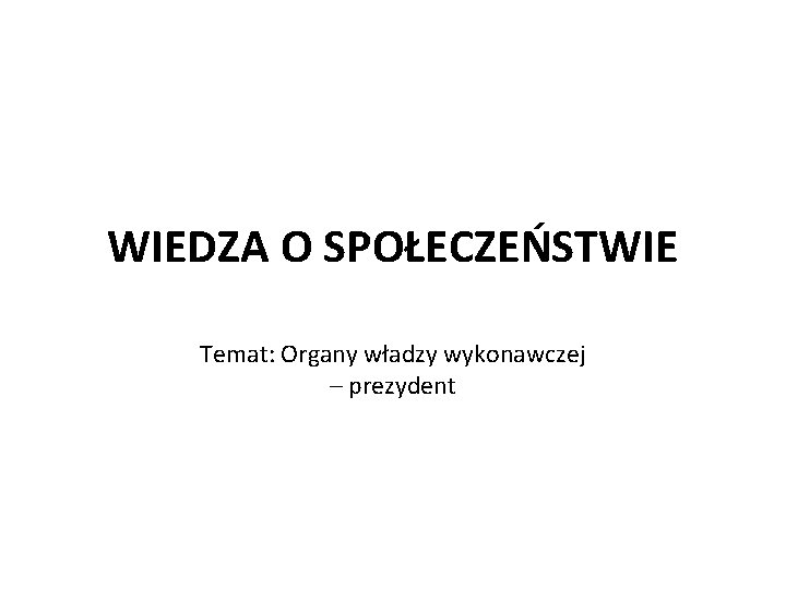 WIEDZA O SPOŁECZEŃSTWIE Temat: Organy władzy wykonawczej – prezydent 