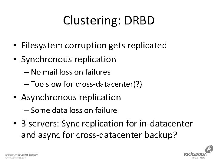 Clustering: DRBD • Filesystem corruption gets replicated • Synchronous replication – No mail loss