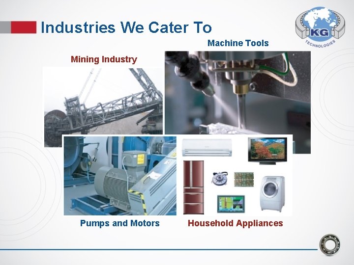 Industries We Cater To Machine Tools Mining Industry Pumps and Motors Household Appliances Industries We Cater To Machine Tools Mining Industry Pumps and Motors Household Appliances