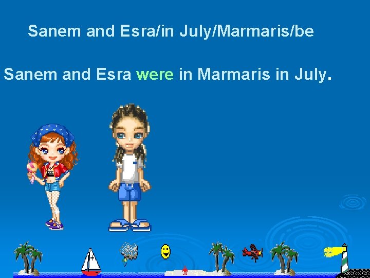 Sanem and Esra/in July/Marmaris/be Sanem and Esra were in Marmaris in July. 