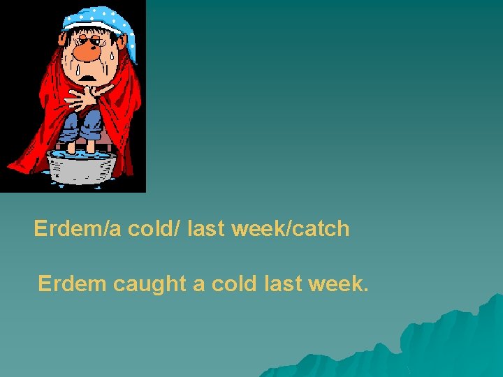 Erdem/a cold/ last week/catch Erdem caught a cold last week. 
