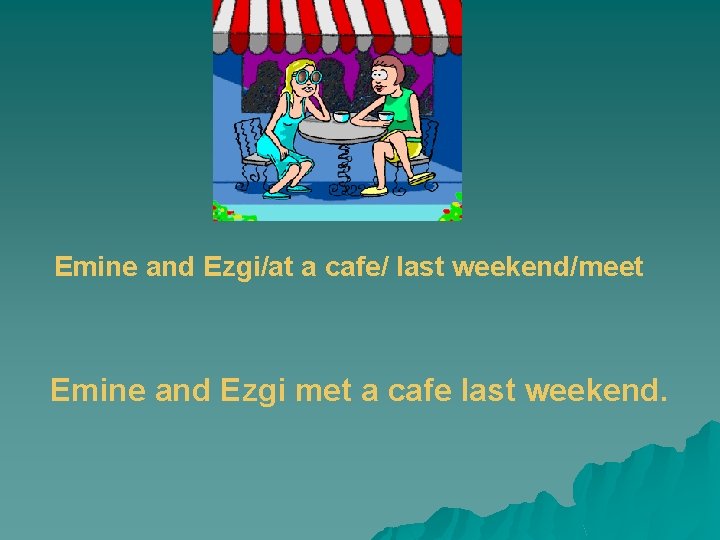 Emine and Ezgi/at a cafe/ last weekend/meet Emine and Ezgi met a cafe last