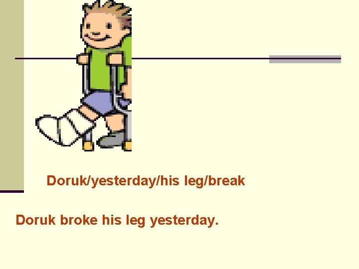 Doruk/yesterday/his leg/break Doruk broke his leg yesterday. 